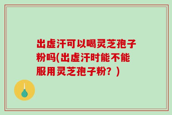 出虚汗可以喝灵芝孢子粉吗(出虚汗时能不能服用灵芝孢子粉？)