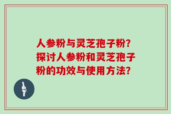人参粉与灵芝孢子粉？探讨人参粉和灵芝孢子粉的功效与使用方法？
