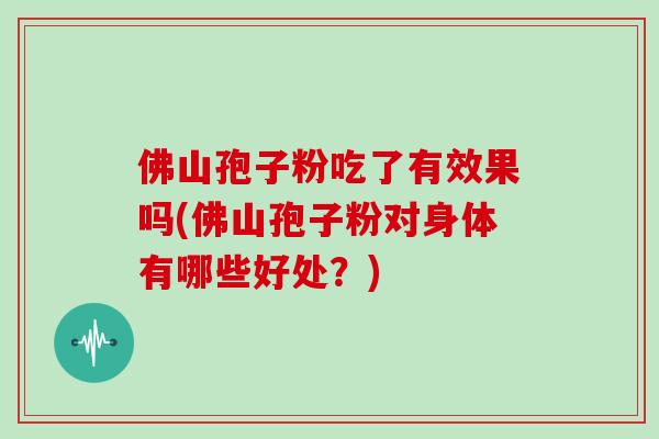 佛山孢子粉吃了有效果吗(佛山孢子粉对身体有哪些好处？)