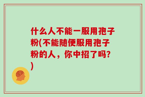 什么人不能一服用孢子粉(不能随便服用孢子粉的人，你中招了吗？)