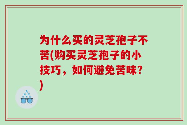 为什么买的灵芝孢子不苦(购买灵芝孢子的小技巧，如何避免苦味？)