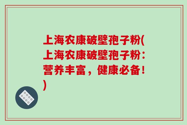 上海农康破壁孢子粉(上海农康破壁孢子粉：营养丰富，健康必备！)