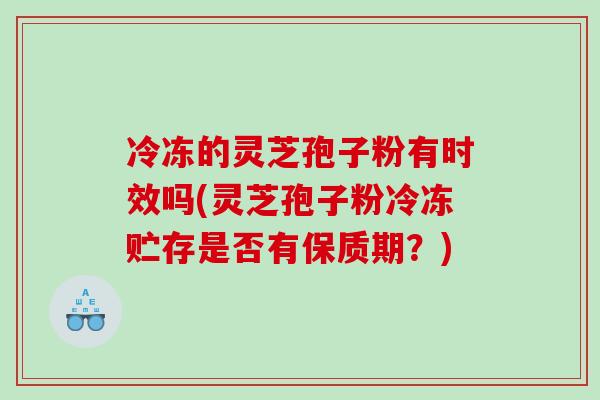冷冻的灵芝孢子粉有时效吗(灵芝孢子粉冷冻贮存是否有保质期？)