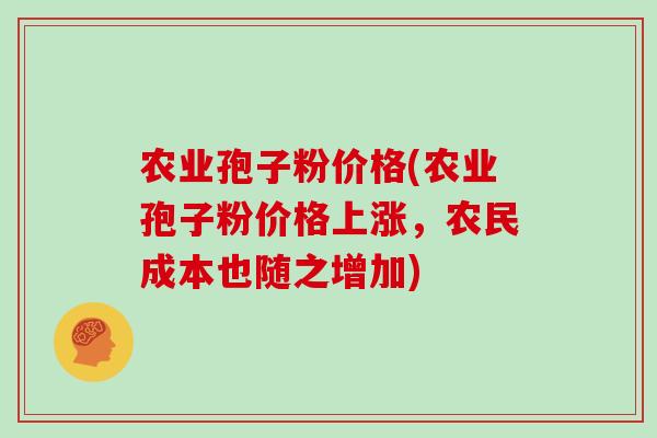 农业孢子粉价格(农业孢子粉价格上涨，农民成本也随之增加)