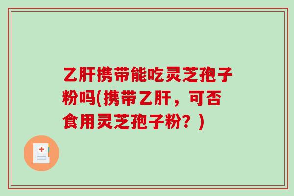 携带能吃灵芝孢子粉吗(携带，可否食用灵芝孢子粉？)