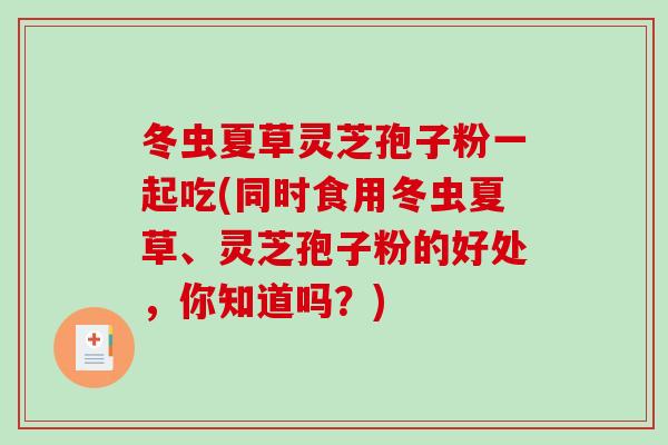 冬虫夏草灵芝孢子粉一起吃(同时食用冬虫夏草、灵芝孢子粉的好处，你知道吗？)