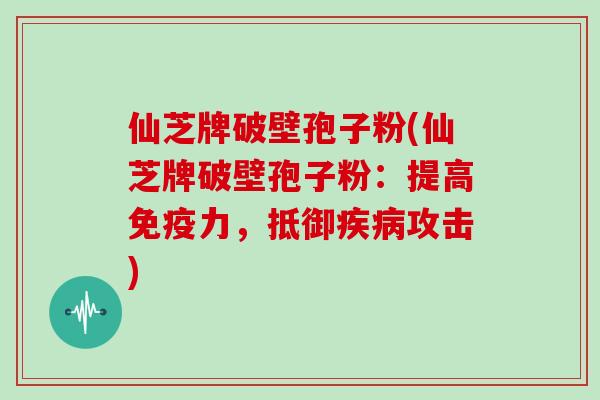 仙芝牌破壁孢子粉(仙芝牌破壁孢子粉：提高免疫力，抵御攻击)