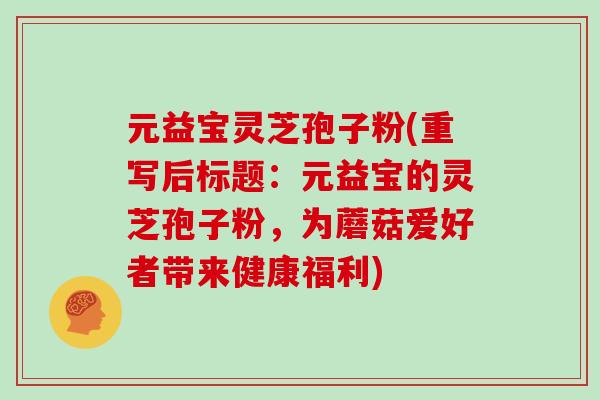 元益宝灵芝孢子粉(重写后标题：元益宝的灵芝孢子粉，为蘑菇爱好者带来健康福利)