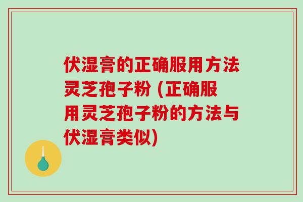 伏湿膏的正确服用方法灵芝孢子粉 (正确服用灵芝孢子粉的方法与伏湿膏类似)