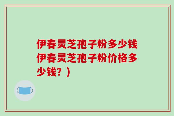 伊春灵芝孢子粉多少钱伊春灵芝孢子粉价格多少钱？)