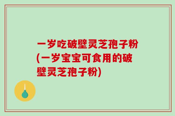 一岁吃破壁灵芝孢子粉(一岁宝宝可食用的破壁灵芝孢子粉)