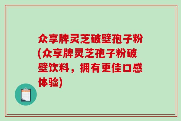 众享牌灵芝破壁孢子粉(众享牌灵芝孢子粉破壁饮料，拥有更佳口感体验)