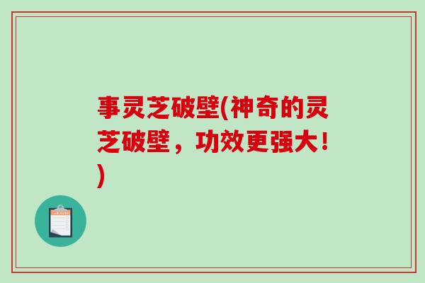 事灵芝破壁(神奇的灵芝破壁，功效更强大！)