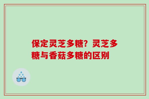 保定灵芝多糖？灵芝多糖与香菇多糖的区别