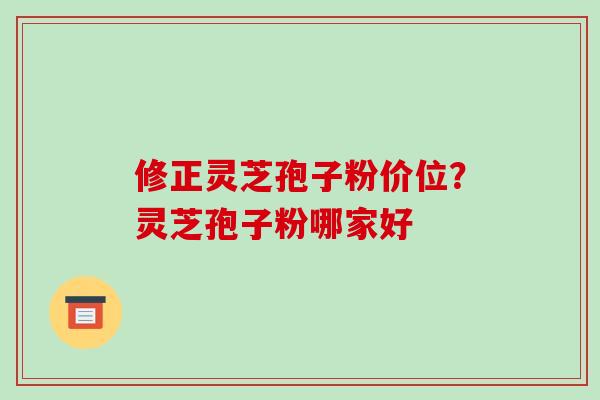 修正灵芝孢子粉价位？灵芝孢子粉哪家好