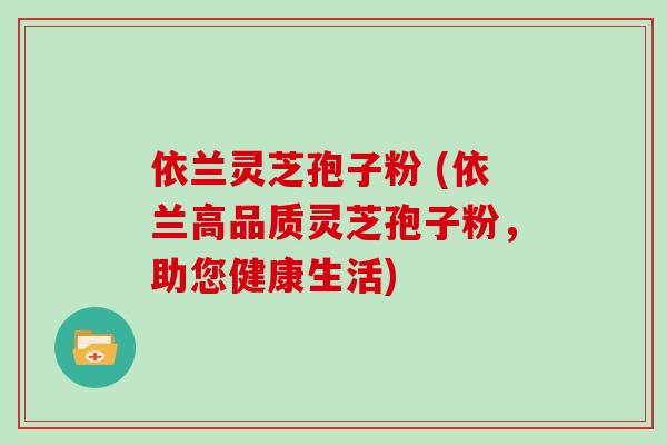依兰灵芝孢子粉 (依兰高品质灵芝孢子粉，助您健康生活)