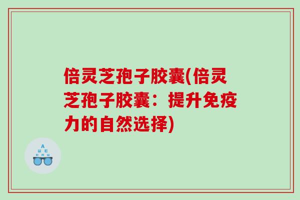 倍灵芝孢子胶囊(倍灵芝孢子胶囊：提升免疫力的自然选择)