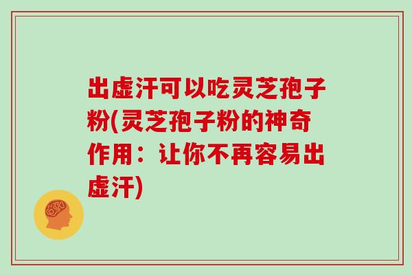 出虚汗可以吃灵芝孢子粉(灵芝孢子粉的神奇作用：让你不再容易出虚汗)