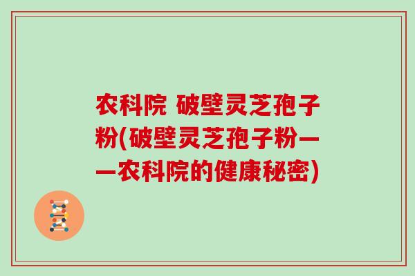 农科院 破壁灵芝孢子粉(破壁灵芝孢子粉——农科院的健康秘密)