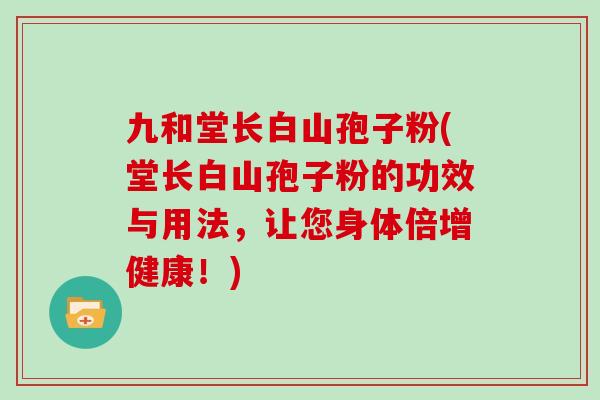 九和堂长白山孢子粉(堂长白山孢子粉的功效与用法，让您身体倍增健康！)