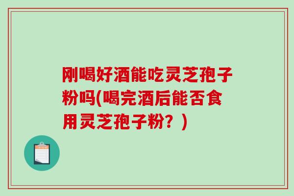 刚喝好酒能吃灵芝孢子粉吗(喝完酒后能否食用灵芝孢子粉？)