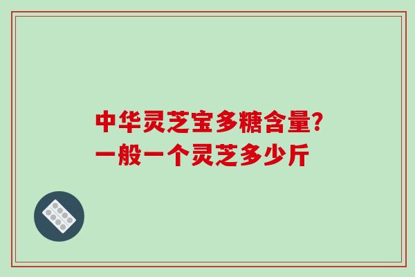 中华灵芝宝多糖含量？一般一个灵芝多少斤