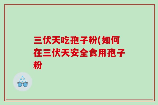 三伏天吃孢子粉(如何在三伏天安全食用孢子粉
