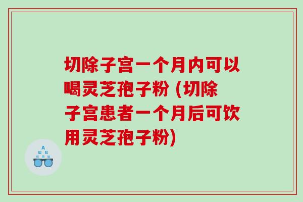 切除子宫一个月内可以喝灵芝孢子粉 (切除子宫患者一个月后可饮用灵芝孢子粉)