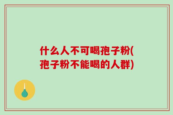 什么人不可喝孢子粉(孢子粉不能喝的人群)