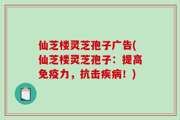 仙芝楼灵芝孢子广告(仙芝楼灵芝孢子：提高免疫力，抗击！)