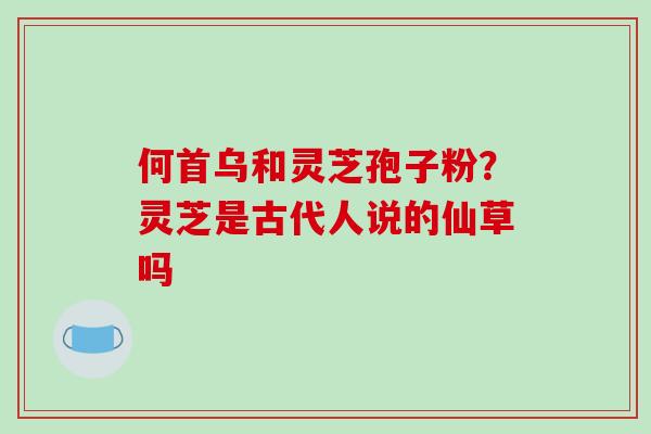 何首乌和灵芝孢子粉？灵芝是古代人说的仙草吗