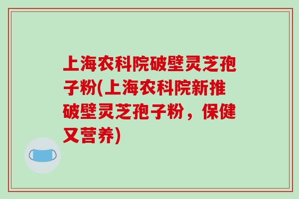 上海农科院破壁灵芝孢子粉(上海农科院新推破壁灵芝孢子粉，保健又营养)