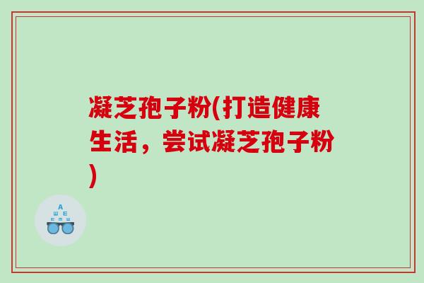 凝芝孢子粉(打造健康生活，尝试凝芝孢子粉)