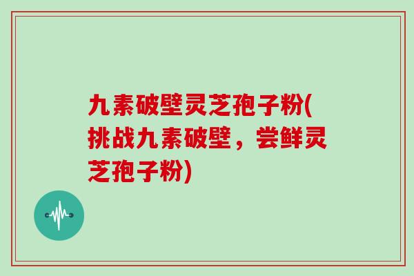 九素破壁灵芝孢子粉(挑战九素破壁，尝鲜灵芝孢子粉)