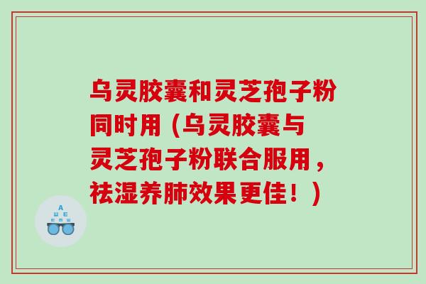 乌灵胶囊和灵芝孢子粉同时用 (乌灵胶囊与灵芝孢子粉联合服用，祛湿养效果更佳！)