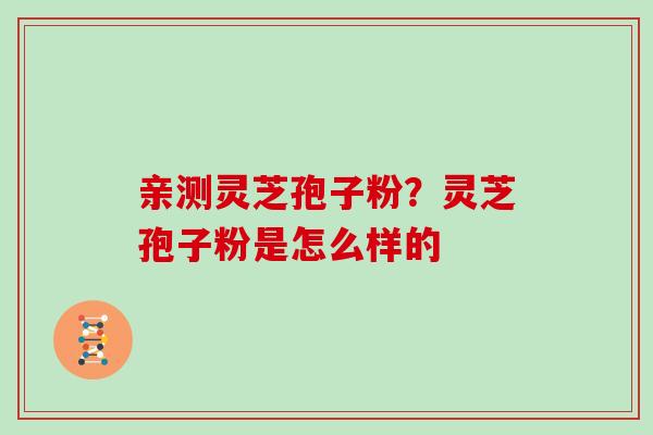 亲测灵芝孢子粉？灵芝孢子粉是怎么样的