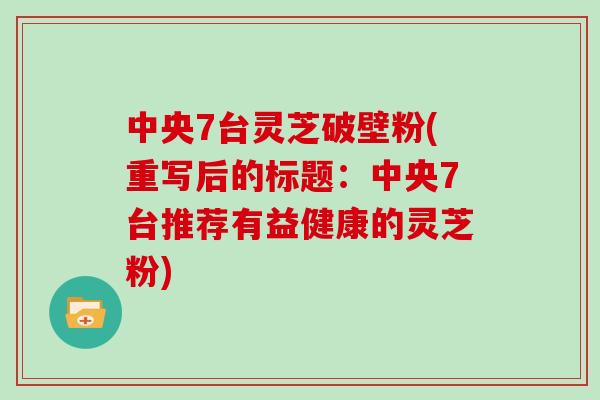 中央7台灵芝破壁粉(重写后的标题：中央7台推荐有益健康的灵芝粉)