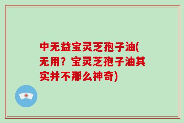 中无益宝灵芝孢子油(无用？宝灵芝孢子油其实并不那么神奇)