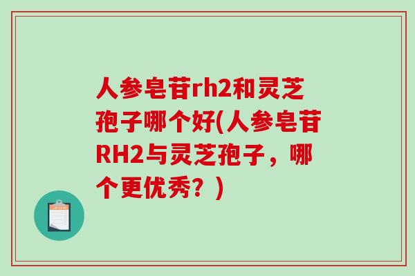 人参皂苷rh2和灵芝孢子哪个好(人参皂苷RH2与灵芝孢子，哪个更优秀？)