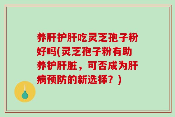 养吃灵芝孢子粉好吗(灵芝孢子粉有助养护，可否成为的新选择？)