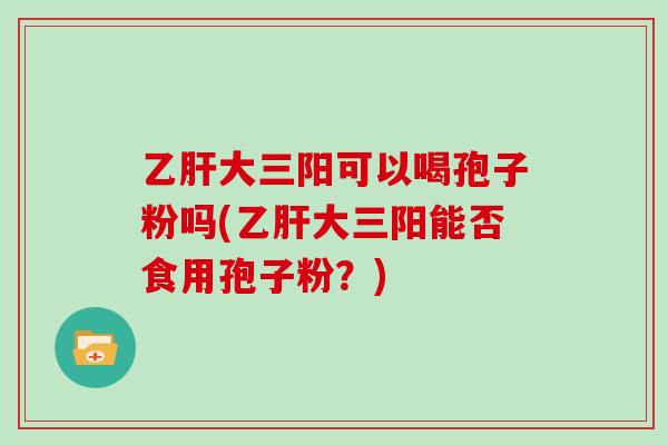 大三阳可以喝孢子粉吗(大三阳能否食用孢子粉？)
