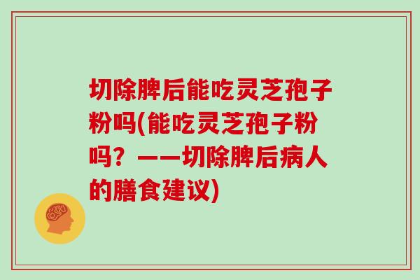切除脾后能吃灵芝孢子粉吗(能吃灵芝孢子粉吗？——切除脾后人的膳食建议)