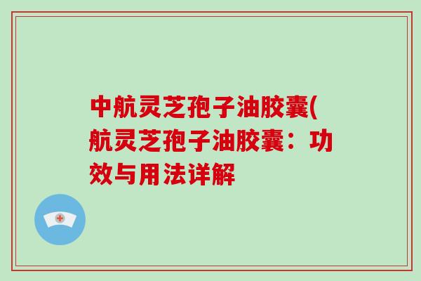 中航灵芝孢子油胶囊(航灵芝孢子油胶囊：功效与用法详解