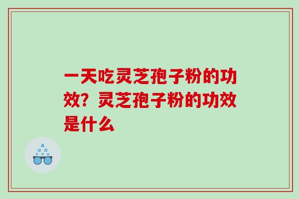 一天吃灵芝孢子粉的功效？灵芝孢子粉的功效是什么