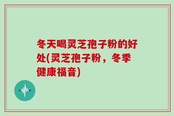 冬天喝灵芝孢子粉的好处(灵芝孢子粉，冬季健康福音)