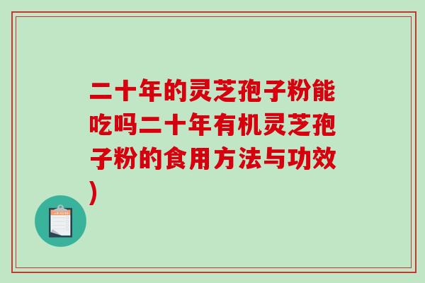 二十年的灵芝孢子粉能吃吗二十年有机灵芝孢子粉的食用方法与功效)