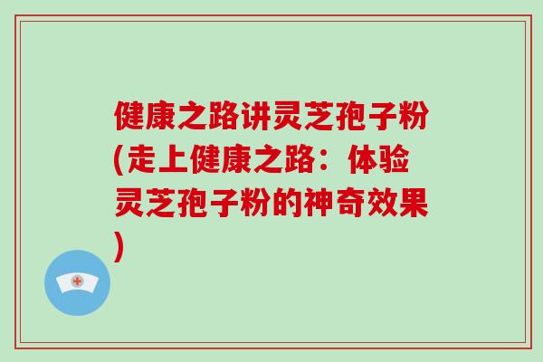 健康之路讲灵芝孢子粉(走上健康之路：体验灵芝孢子粉的神奇效果)