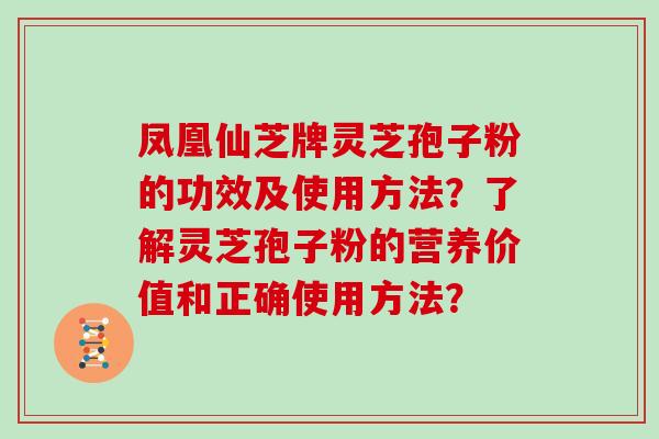 凤凰仙芝牌灵芝孢子粉的功效及使用方法？了解灵芝孢子粉的营养价值和正确使用方法？