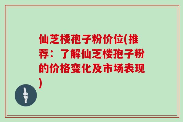 仙芝楼孢子粉价位(推荐：了解仙芝楼孢子粉的价格变化及市场表现)