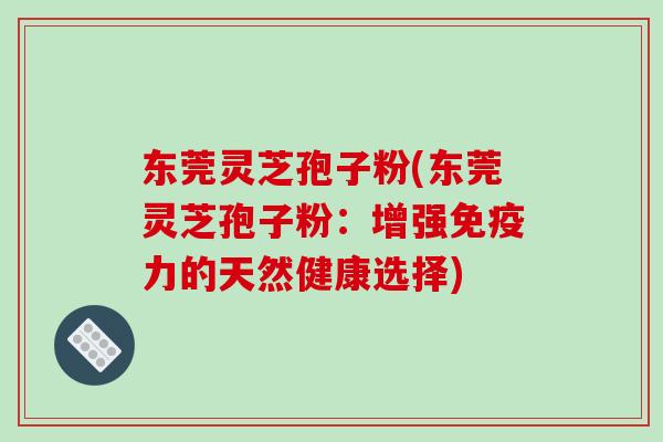 东莞灵芝孢子粉(东莞灵芝孢子粉：增强免疫力的天然健康选择)